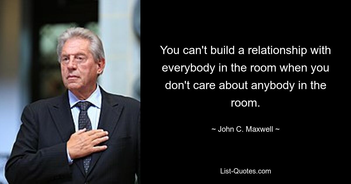 You can't build a relationship with everybody in the room when you don't care about anybody in the room. — © John C. Maxwell