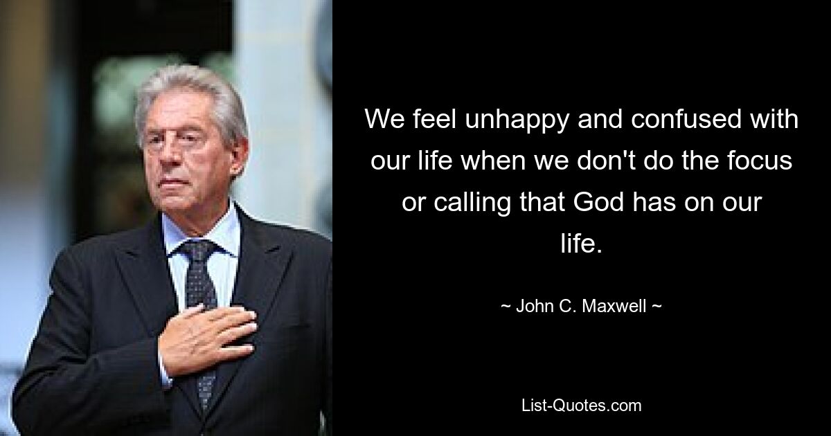 We feel unhappy and confused with our life when we don't do the focus or calling that God has on our life. — © John C. Maxwell