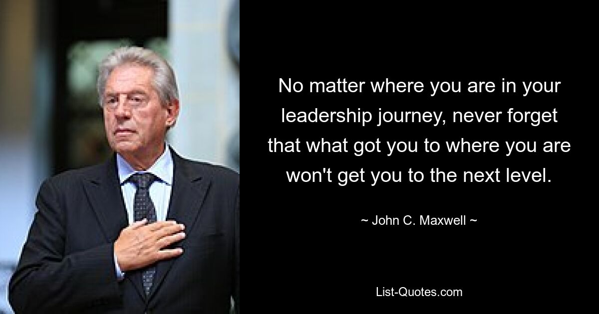 No matter where you are in your leadership journey, never forget that what got you to where you are won't get you to the next level. — © John C. Maxwell