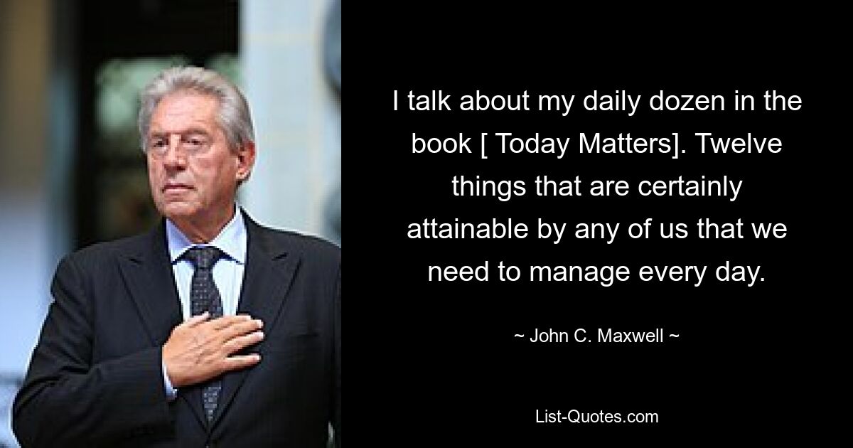 Über mein tägliches Dutzend spreche ich im Buch „Today Matters“. Zwölf Dinge, die sicherlich jeder von uns erreichen kann und die wir jeden Tag bewältigen müssen. — © John C. Maxwell