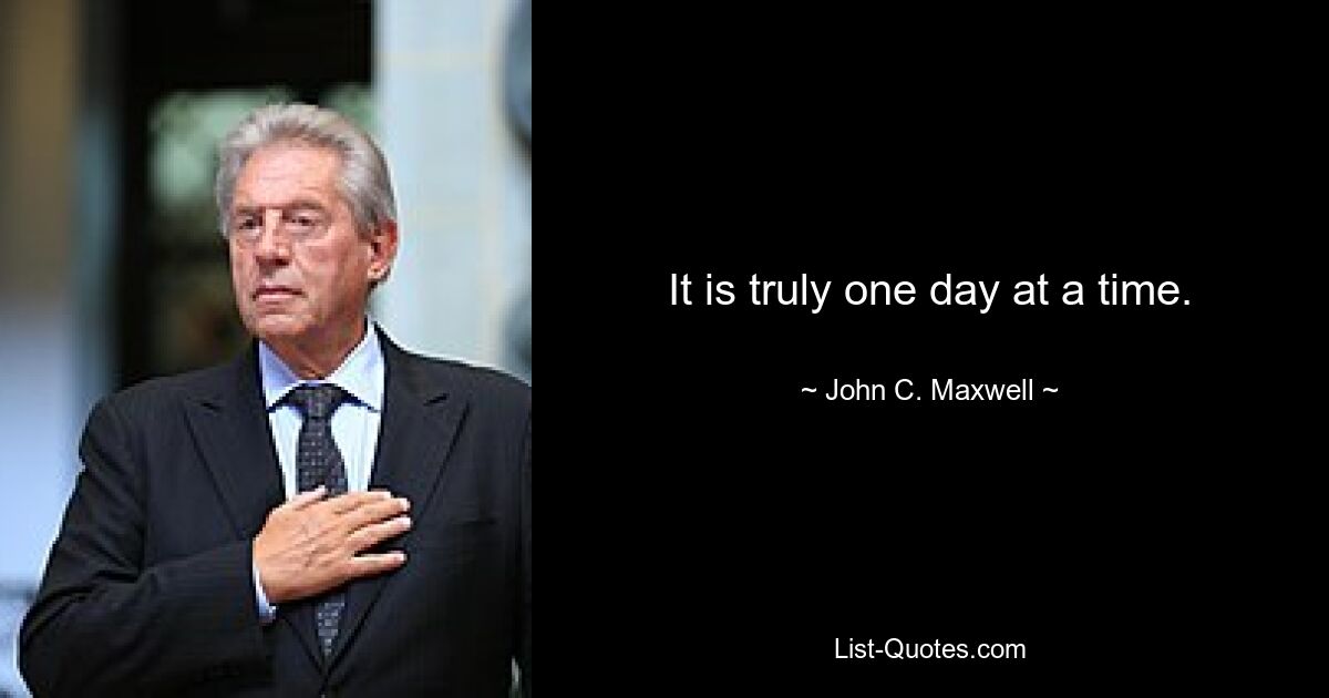 It is truly one day at a time. — © John C. Maxwell