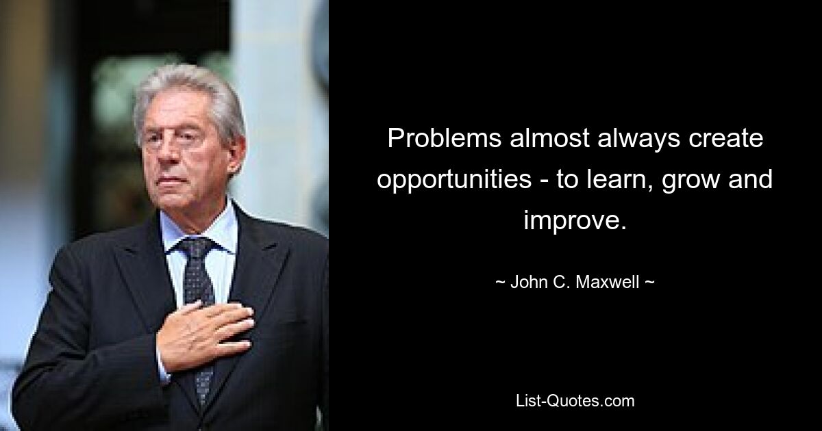 Problems almost always create opportunities - to learn, grow and improve. — © John C. Maxwell