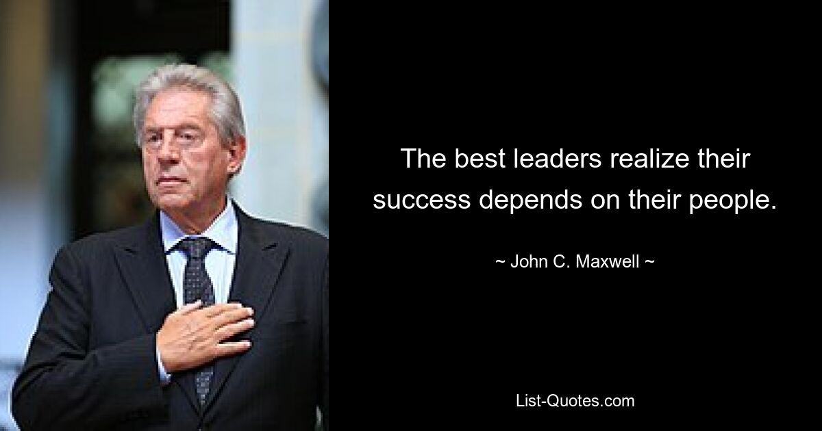 The best leaders realize their success depends on their people. — © John C. Maxwell