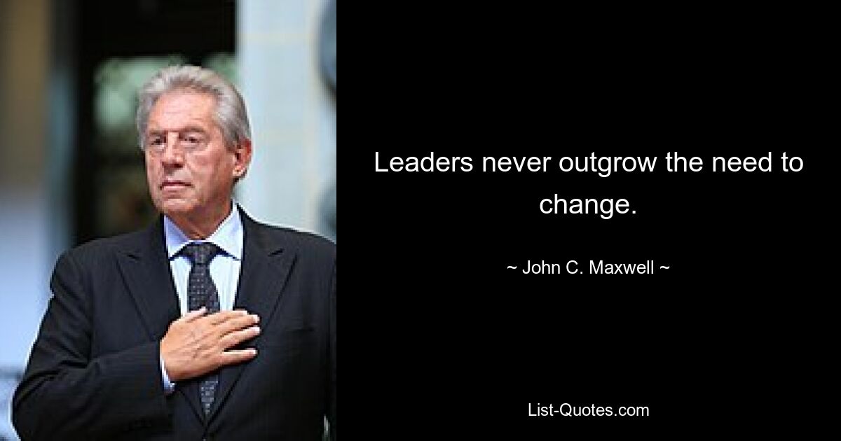 Leaders never outgrow the need to change. — © John C. Maxwell