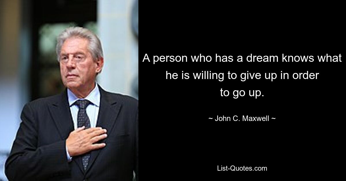 A person who has a dream knows what he is willing to give up in order to go up. — © John C. Maxwell