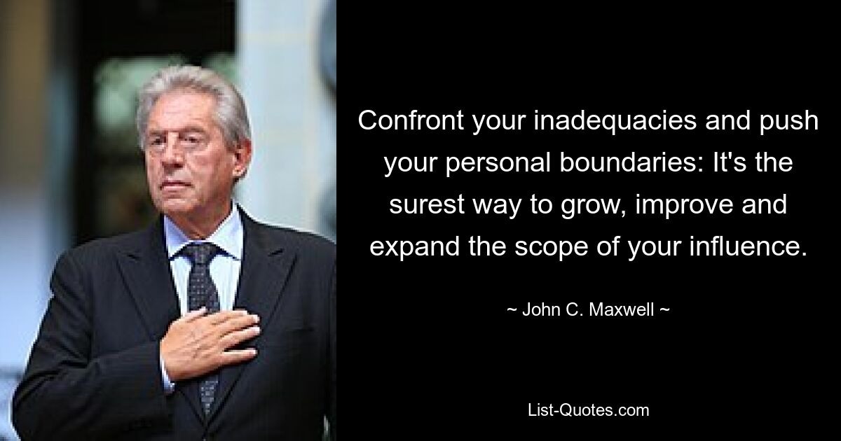 Confront your inadequacies and push your personal boundaries: It's the surest way to grow, improve and expand the scope of your influence. — © John C. Maxwell