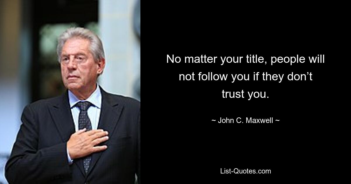 No matter your title, people will not follow you if they don’t trust you. — © John C. Maxwell