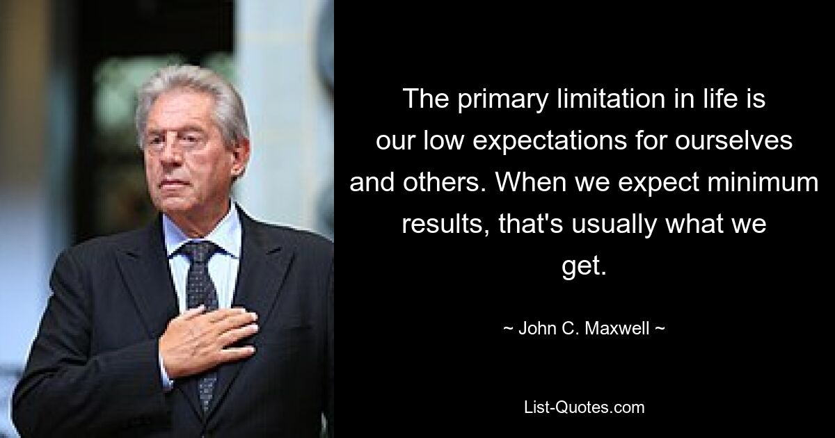 The primary limitation in life is our low expectations for ourselves and others. When we expect minimum results, that's usually what we get. — © John C. Maxwell