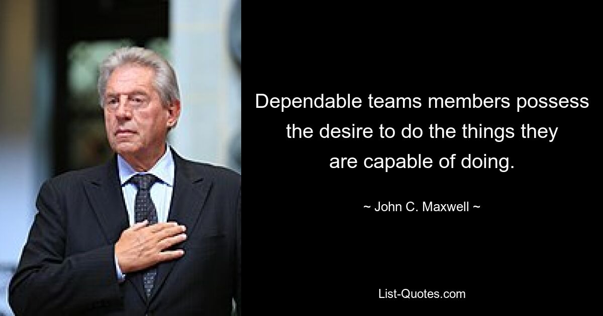 Dependable teams members possess the desire to do the things they are capable of doing. — © John C. Maxwell