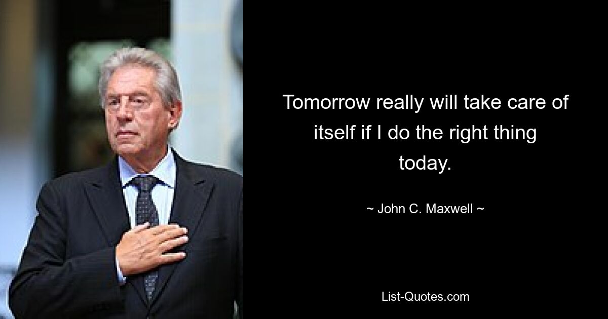 Tomorrow really will take care of itself if I do the right thing today. — © John C. Maxwell