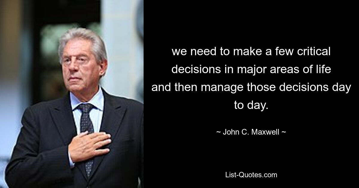 we need to make a few critical decisions in major areas of life and then manage those decisions day to day. — © John C. Maxwell