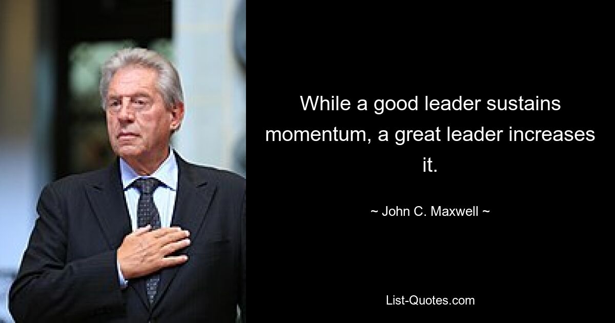 While a good leader sustains momentum, a great leader increases it. — © John C. Maxwell