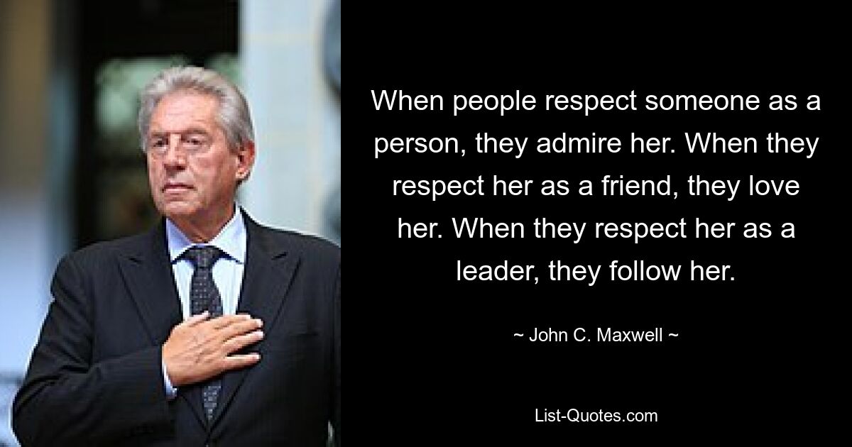 When people respect someone as a person, they admire her. When they respect her as a friend, they love her. When they respect her as a leader, they follow her. — © John C. Maxwell