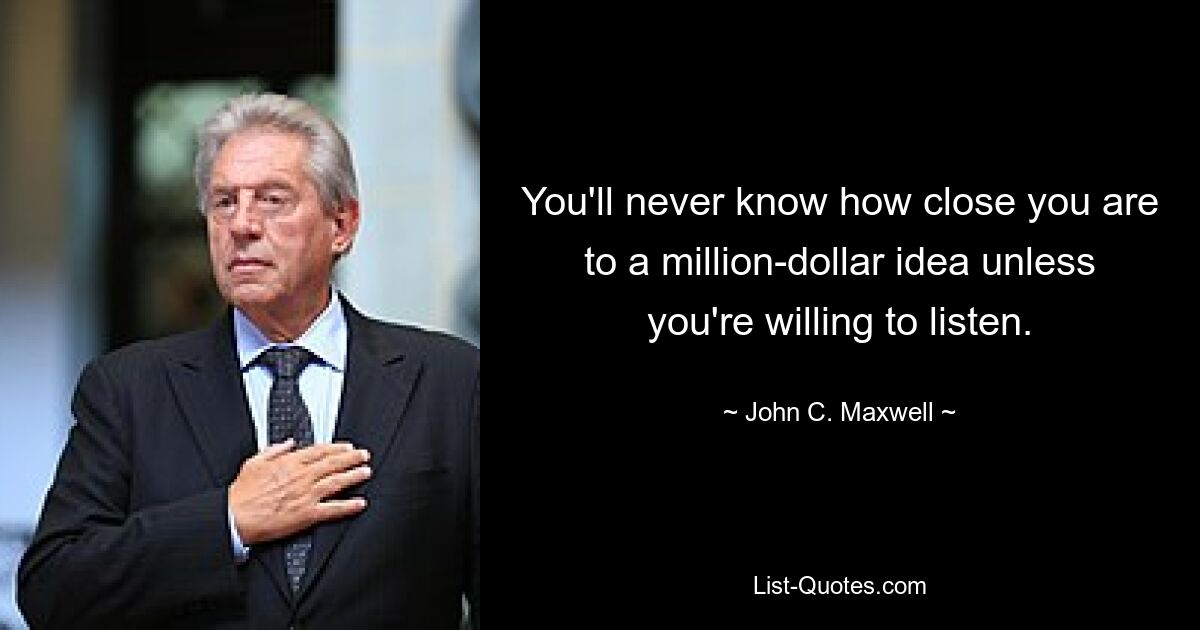 You'll never know how close you are to a million-dollar idea unless you're willing to listen. — © John C. Maxwell