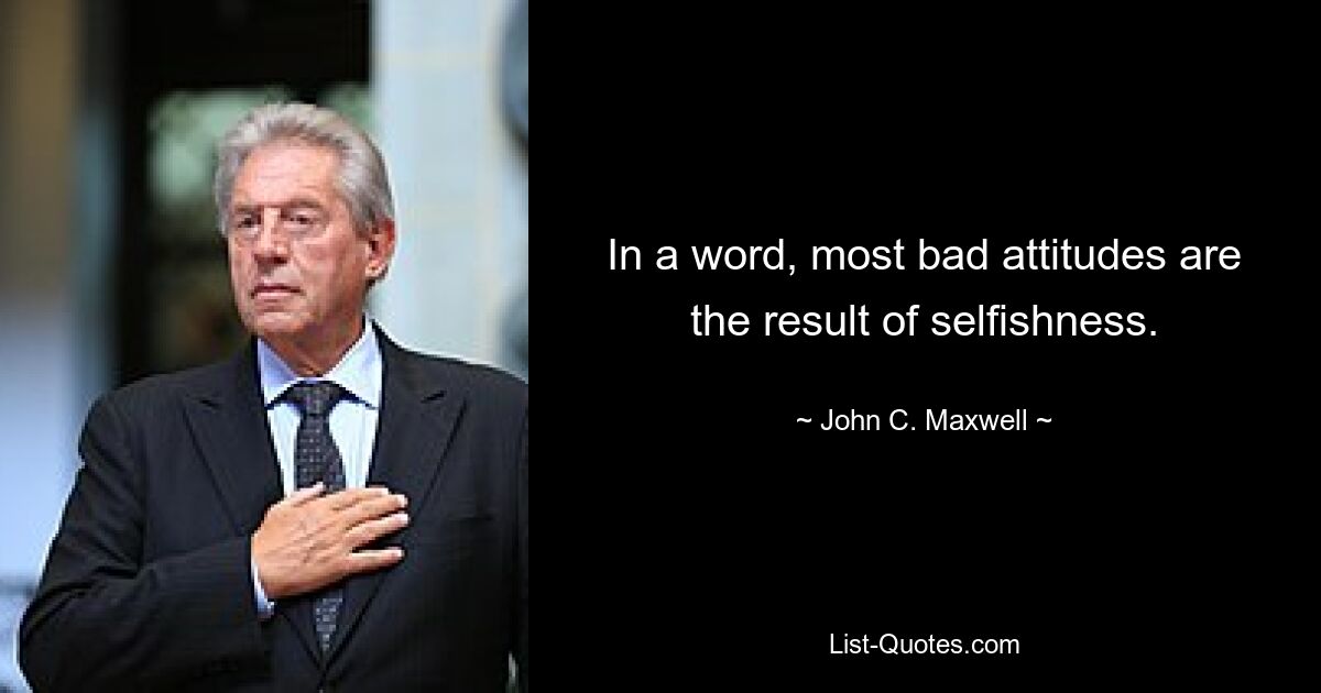 In a word, most bad attitudes are the result of selfishness. — © John C. Maxwell