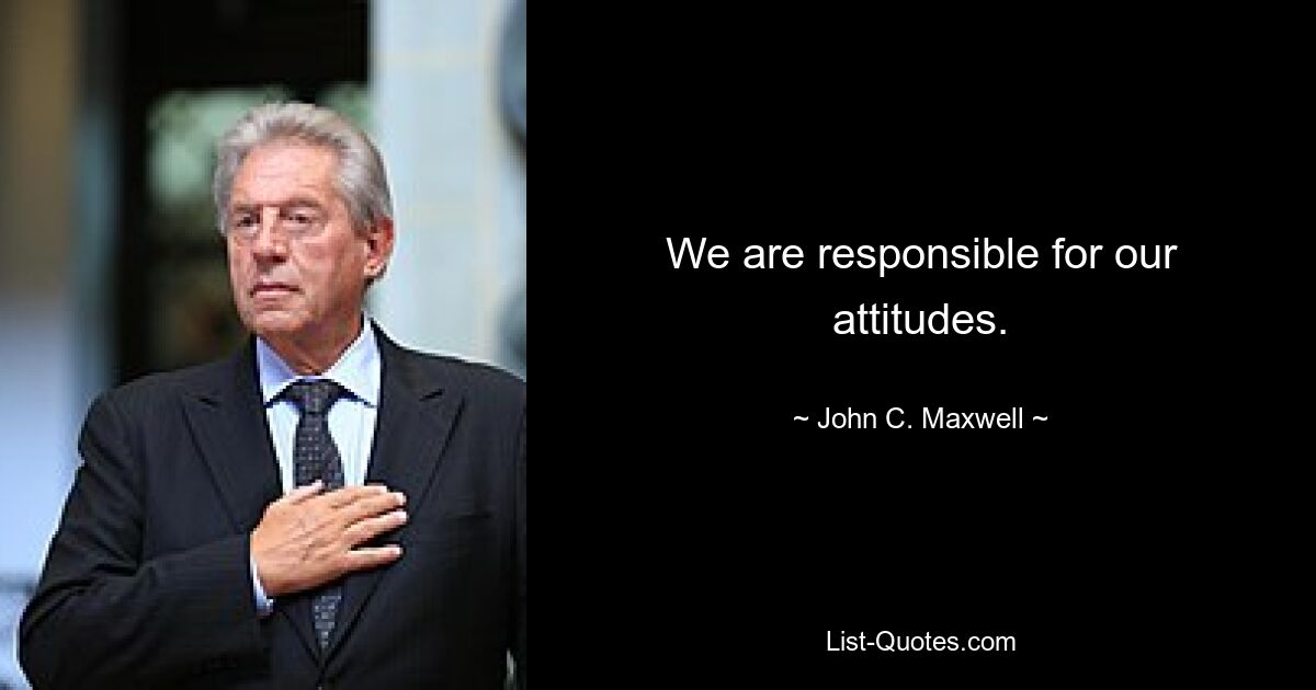 We are responsible for our attitudes. — © John C. Maxwell