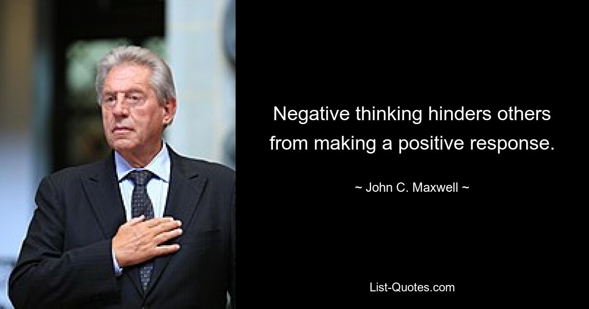 Negative thinking hinders others from making a positive response. — © John C. Maxwell