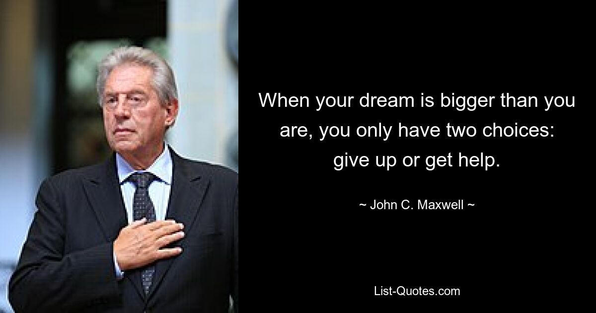 When your dream is bigger than you are, you only have two choices: give up or get help. — © John C. Maxwell