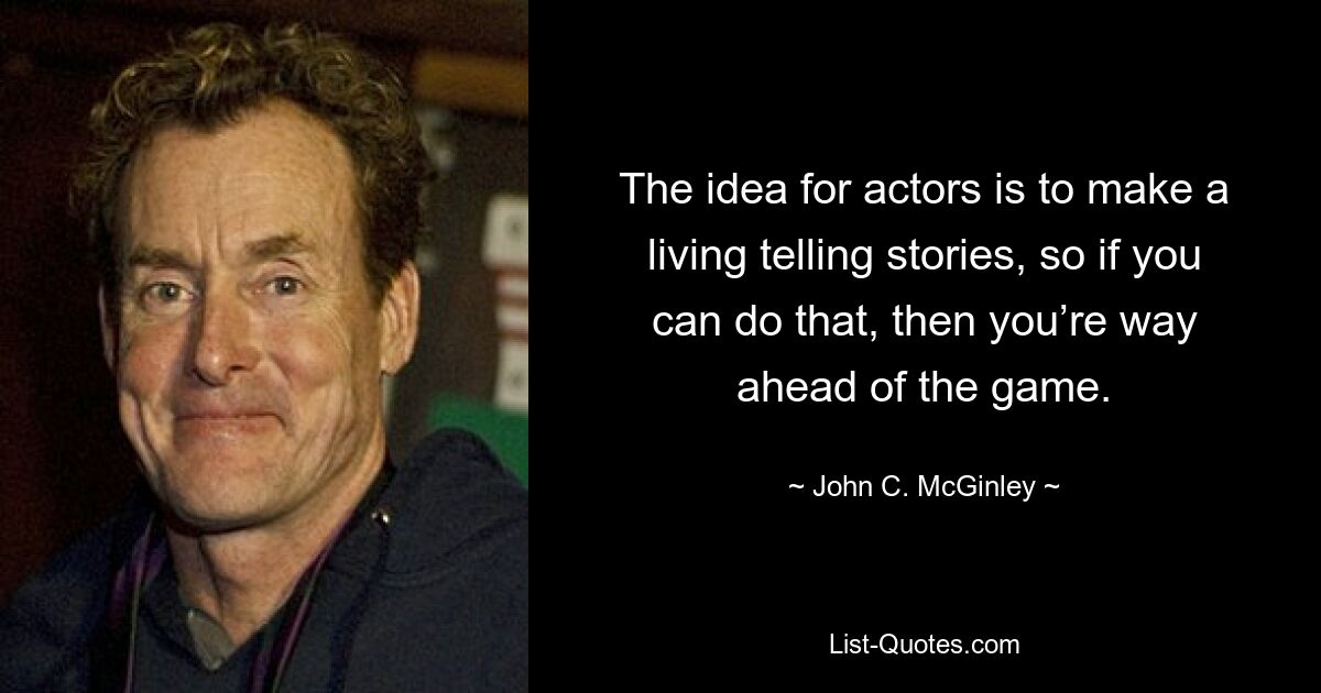 The idea for actors is to make a living telling stories, so if you can do that, then you’re way ahead of the game. — © John C. McGinley