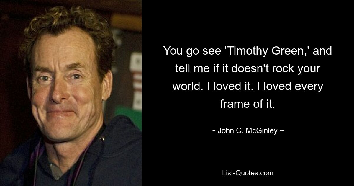 You go see 'Timothy Green,' and tell me if it doesn't rock your world. I loved it. I loved every frame of it. — © John C. McGinley