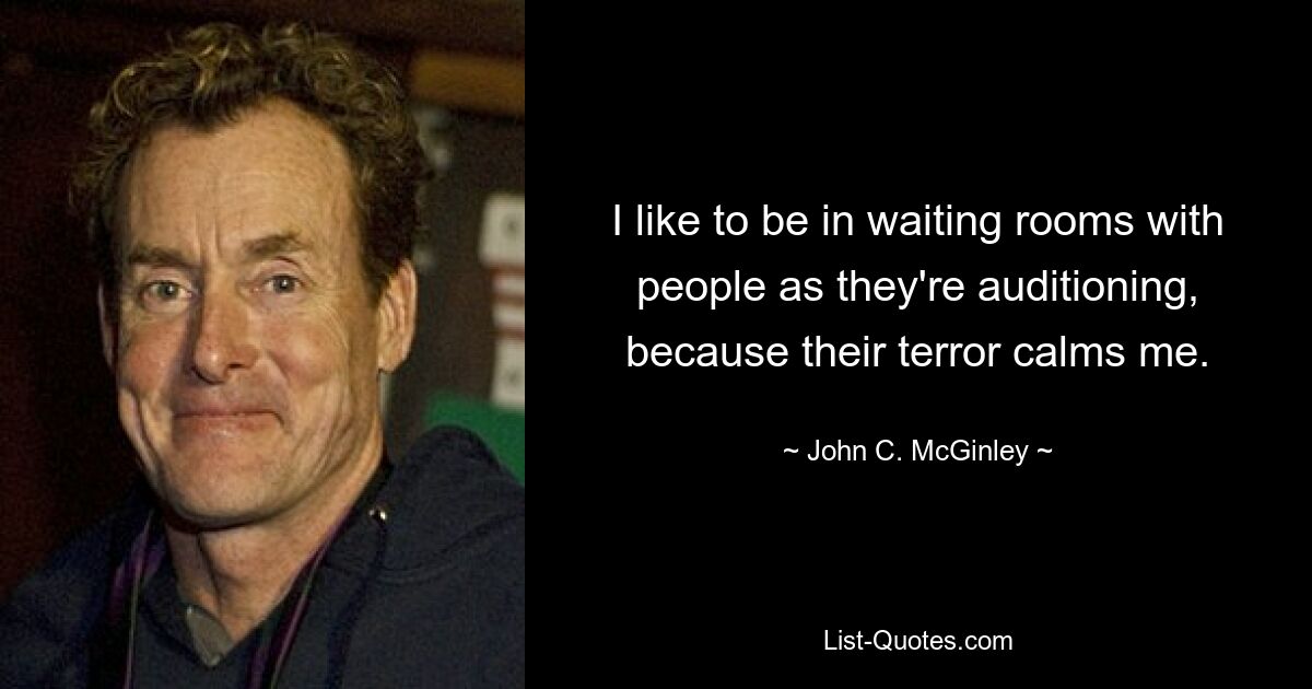 I like to be in waiting rooms with people as they're auditioning, because their terror calms me. — © John C. McGinley