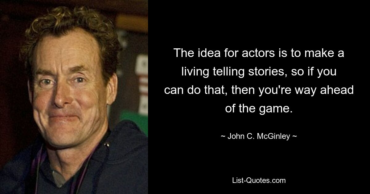 The idea for actors is to make a living telling stories, so if you can do that, then you're way ahead of the game. — © John C. McGinley