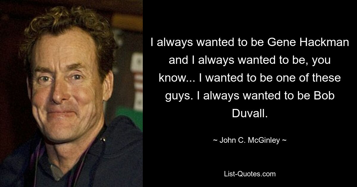 I always wanted to be Gene Hackman and I always wanted to be, you know... I wanted to be one of these guys. I always wanted to be Bob Duvall. — © John C. McGinley