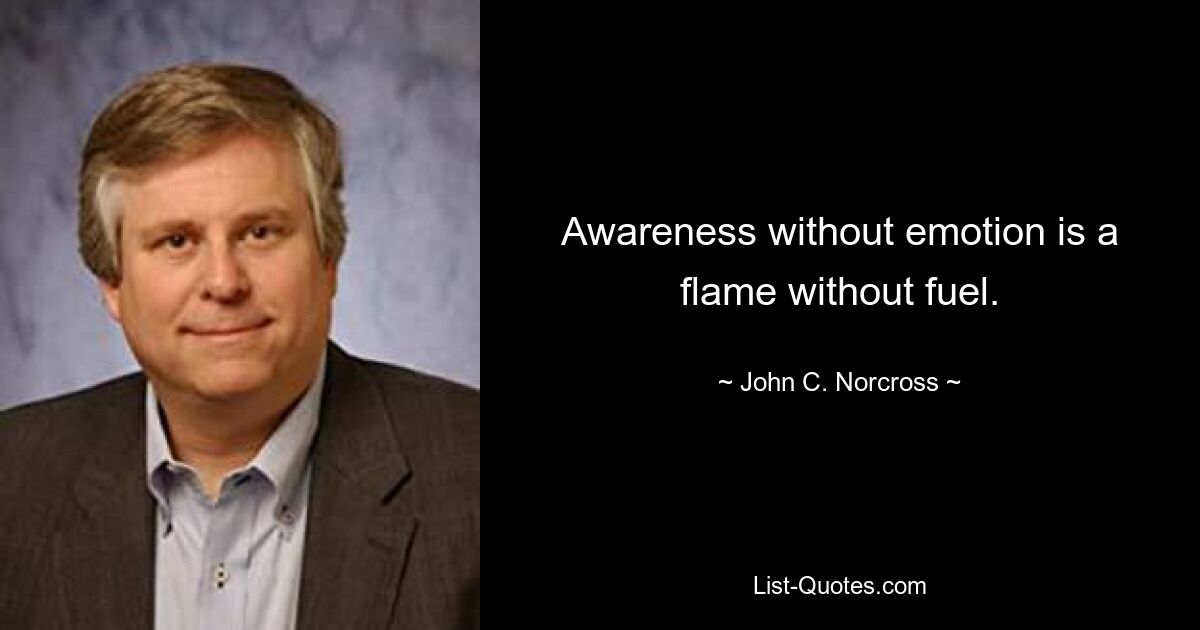 Awareness without emotion is a flame without fuel. — © John C. Norcross