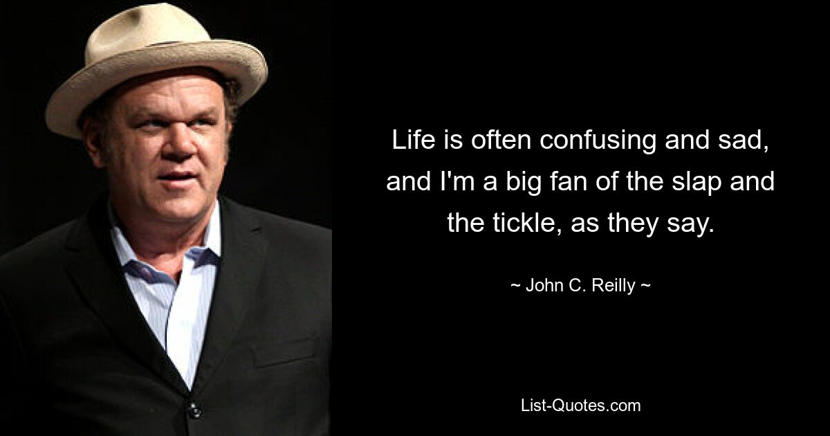 Life is often confusing and sad, and I'm a big fan of the slap and the tickle, as they say. — © John C. Reilly