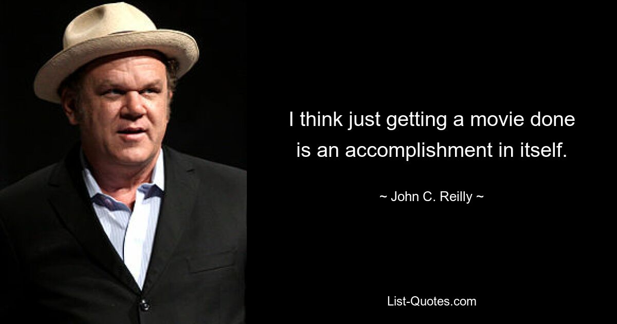 I think just getting a movie done is an accomplishment in itself. — © John C. Reilly