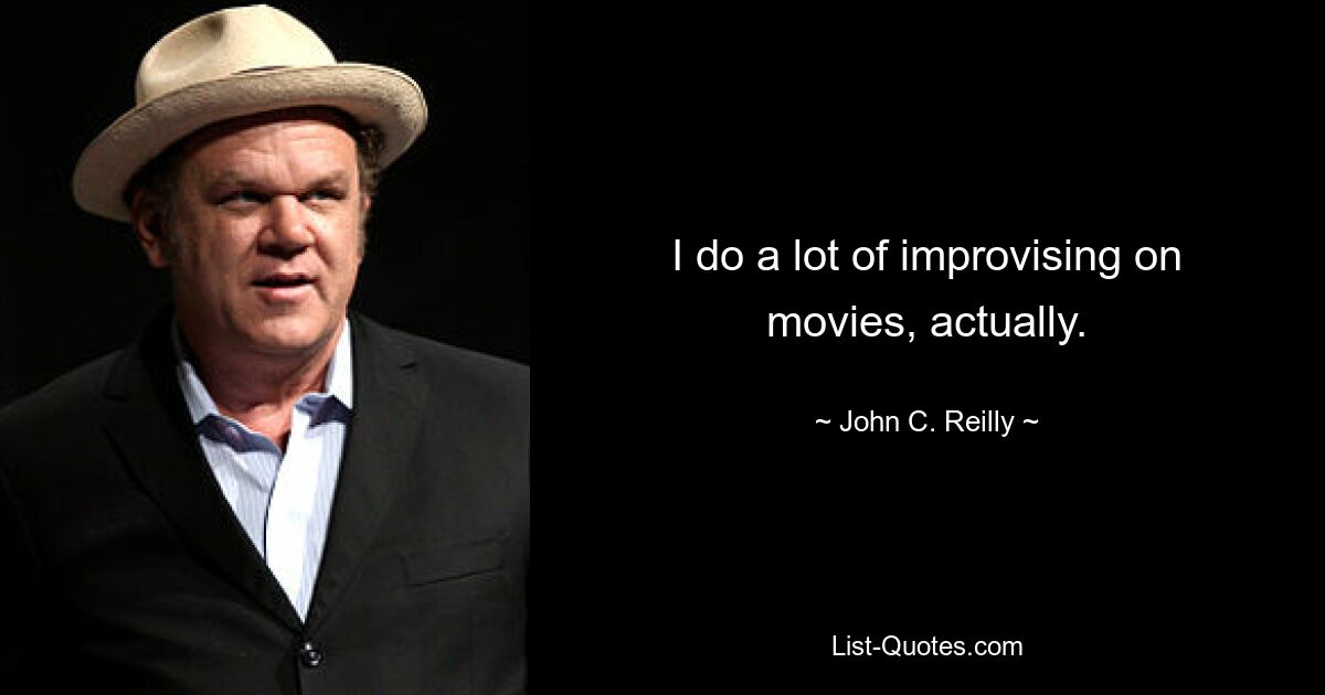 I do a lot of improvising on movies, actually. — © John C. Reilly