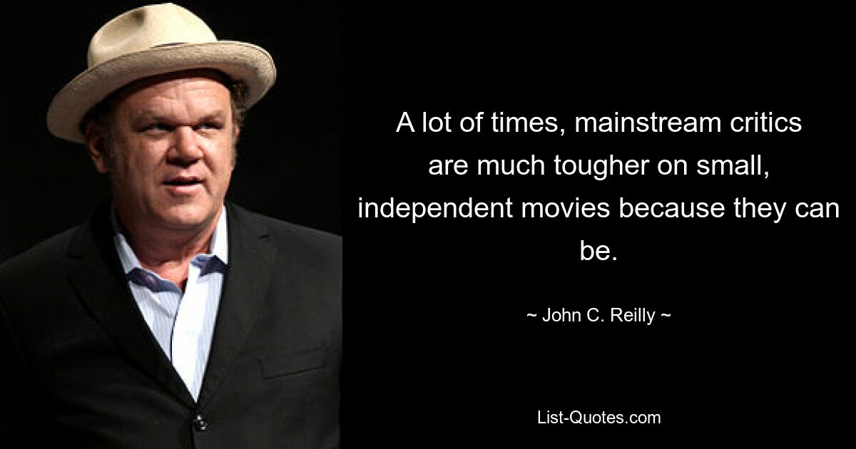 A lot of times, mainstream critics are much tougher on small, independent movies because they can be. — © John C. Reilly