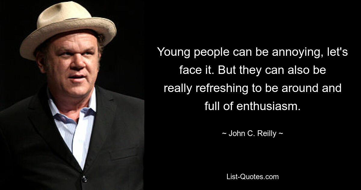 Young people can be annoying, let's face it. But they can also be really refreshing to be around and full of enthusiasm. — © John C. Reilly