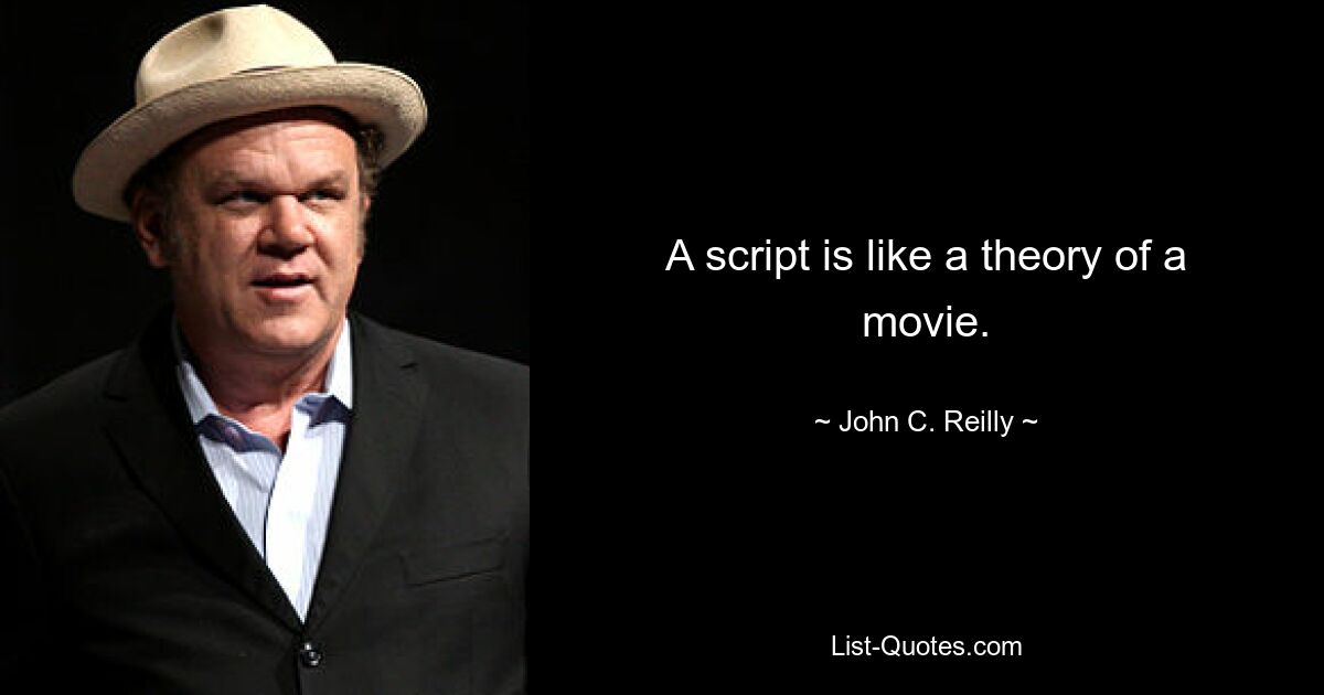 A script is like a theory of a movie. — © John C. Reilly