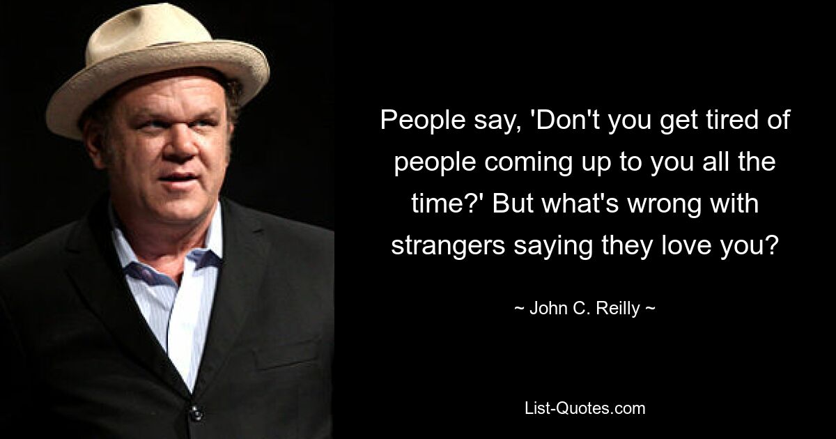 People say, 'Don't you get tired of people coming up to you all the time?' But what's wrong with strangers saying they love you? — © John C. Reilly