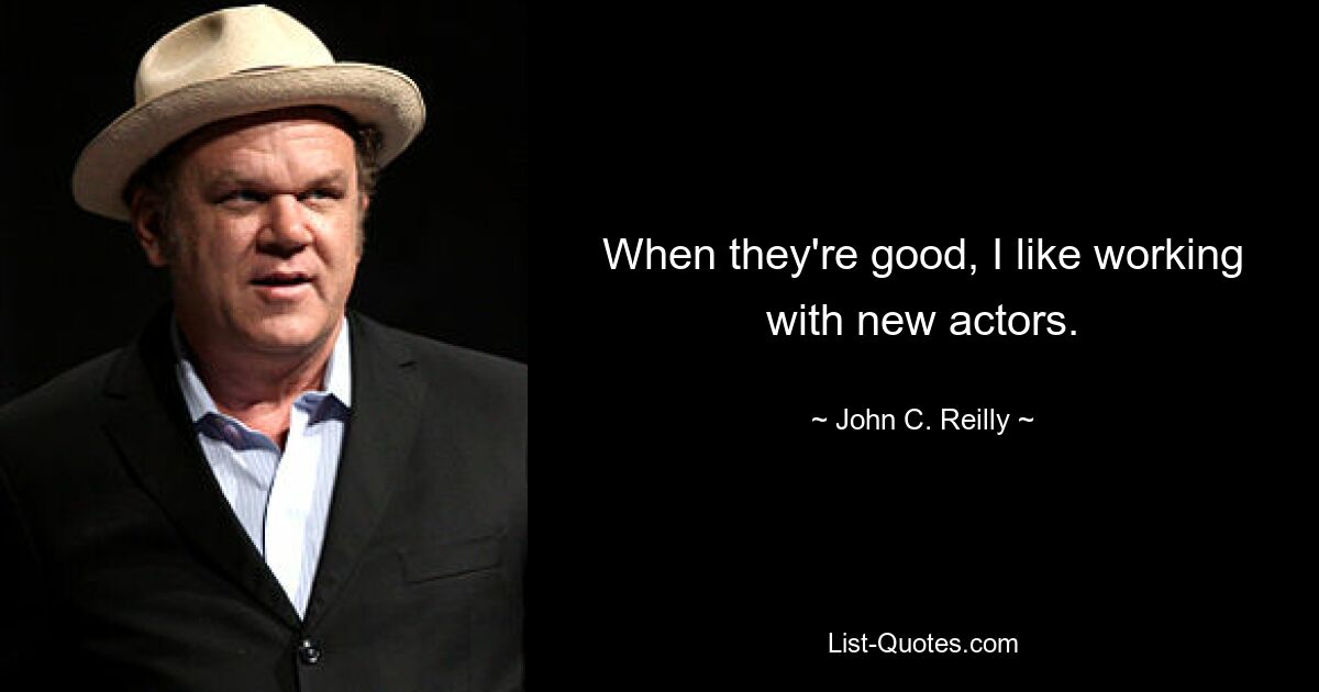 When they're good, I like working with new actors. — © John C. Reilly