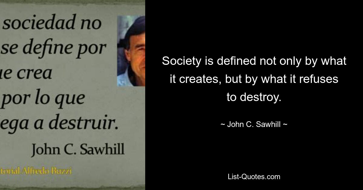 Society is defined not only by what it creates, but by what it refuses to destroy. — © John C. Sawhill