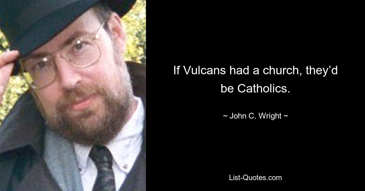 If Vulcans had a church, they’d be Catholics. — © John C. Wright