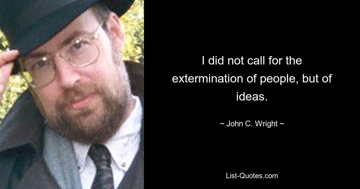 I did not call for the extermination of people, but of ideas. — © John C. Wright