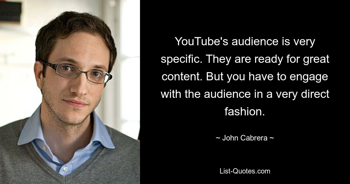 YouTube's audience is very specific. They are ready for great content. But you have to engage with the audience in a very direct fashion. — © John Cabrera