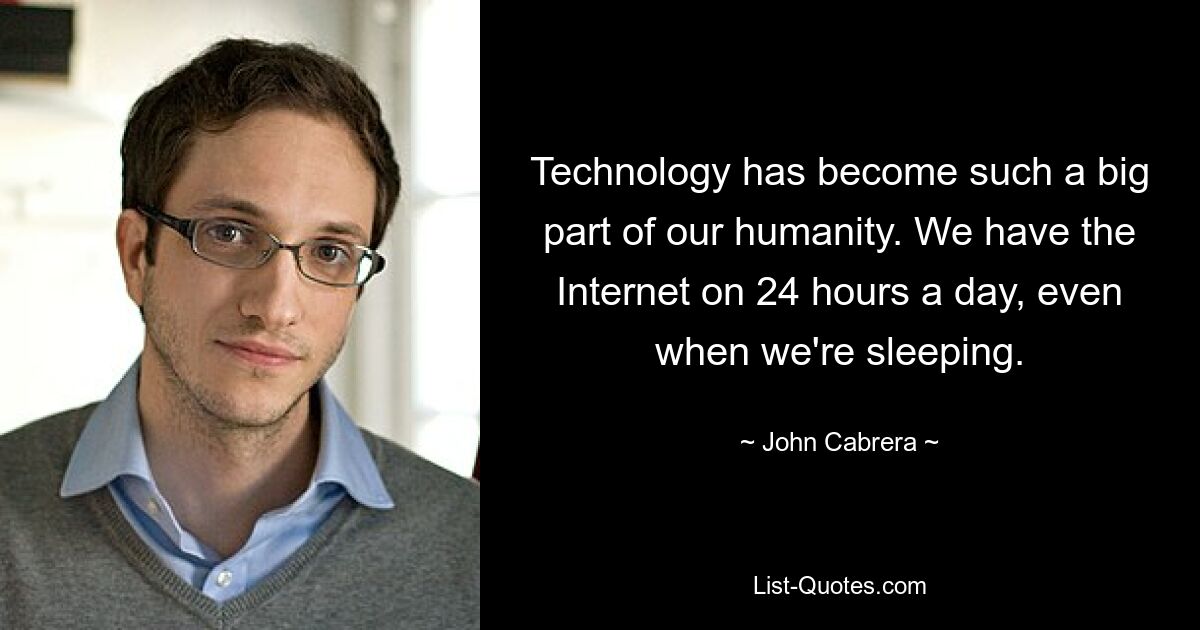 Technology has become such a big part of our humanity. We have the Internet on 24 hours a day, even when we're sleeping. — © John Cabrera