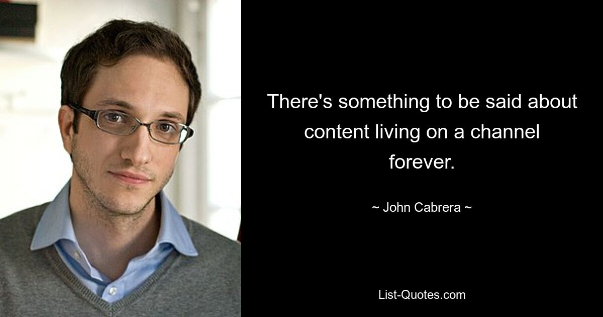 There's something to be said about content living on a channel forever. — © John Cabrera