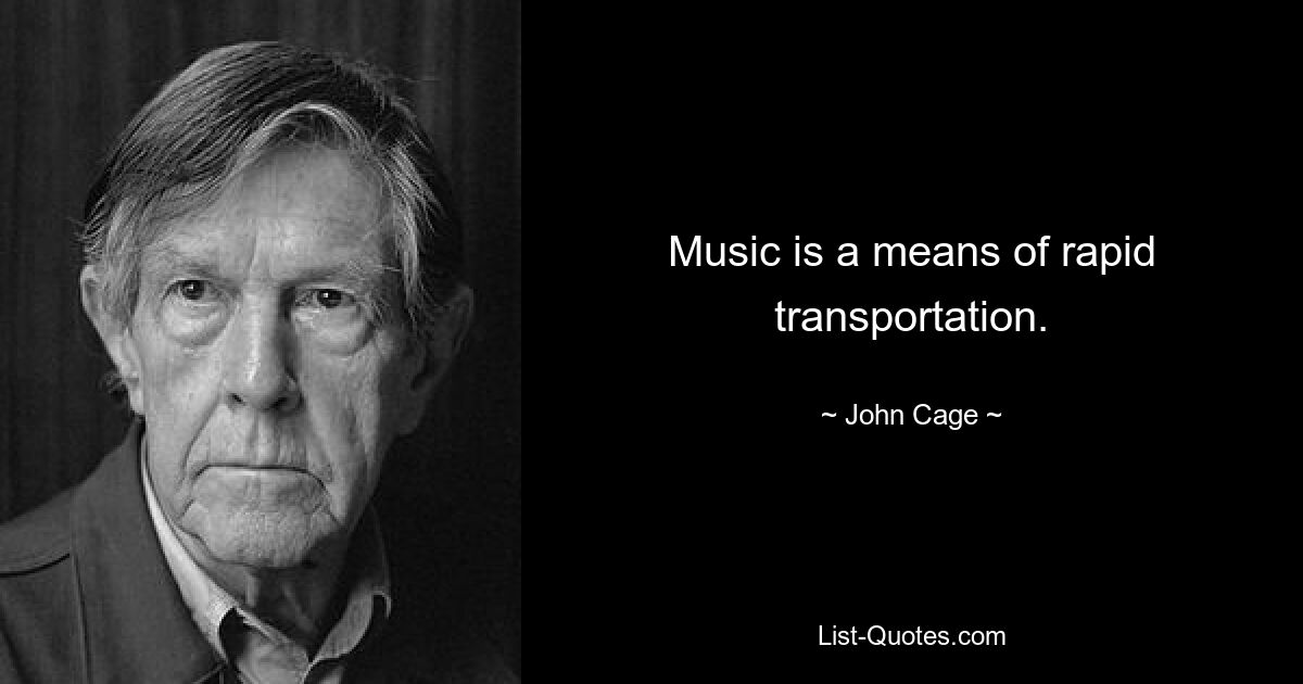 Music is a means of rapid transportation. — © John Cage