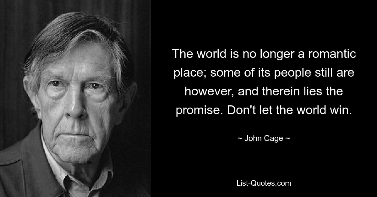 The world is no longer a romantic place; some of its people still are however, and therein lies the promise. Don't let the world win. — © John Cage