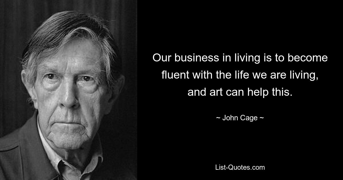 Our business in living is to become fluent with the life we are living, and art can help this. — © John Cage