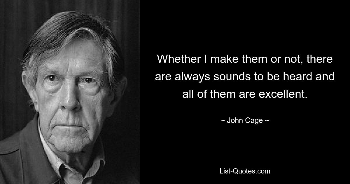 Whether I make them or not, there are always sounds to be heard and all of them are excellent. — © John Cage