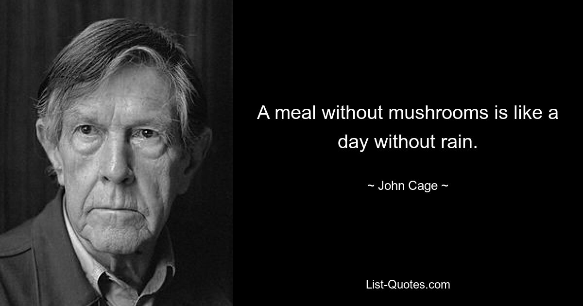 A meal without mushrooms is like a day without rain. — © John Cage