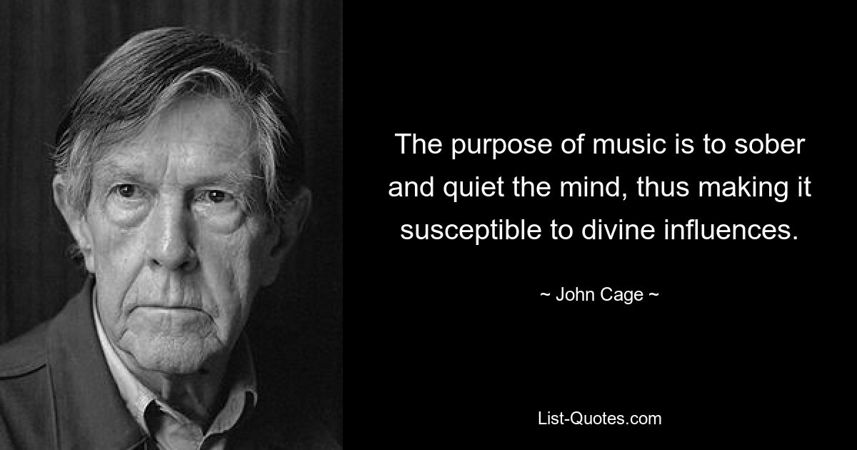 The purpose of music is to sober and quiet the mind, thus making it susceptible to divine influences. — © John Cage