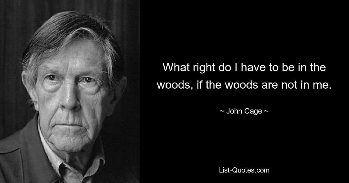 What right do I have to be in the woods, if the woods are not in me. — © John Cage