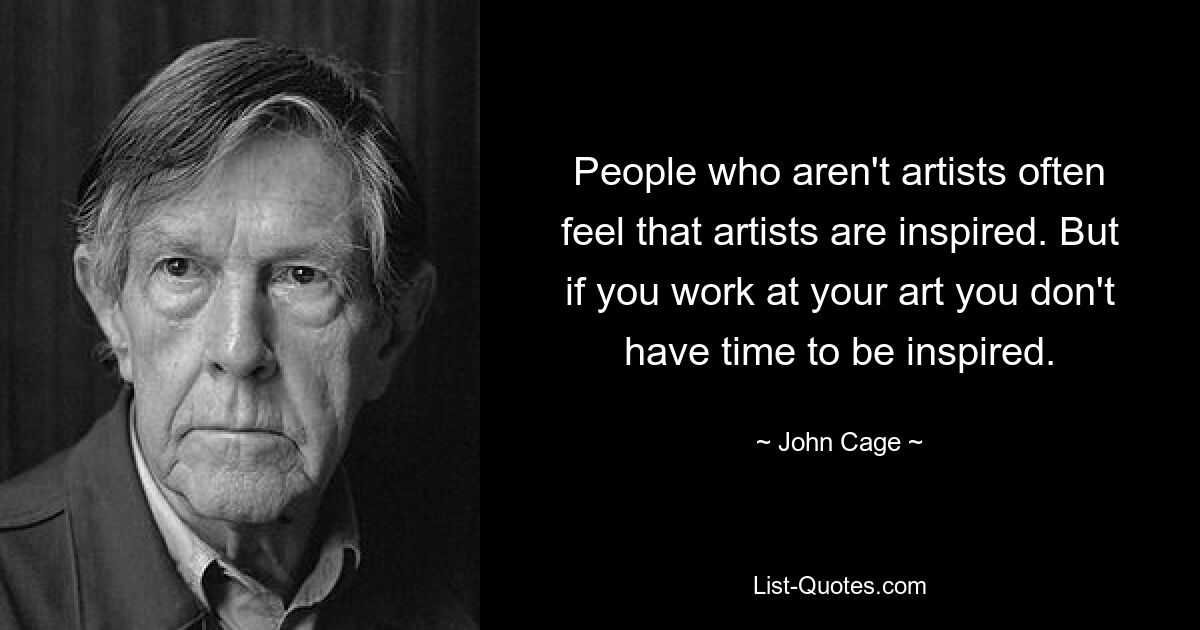 People who aren't artists often feel that artists are inspired. But if you work at your art you don't have time to be inspired. — © John Cage